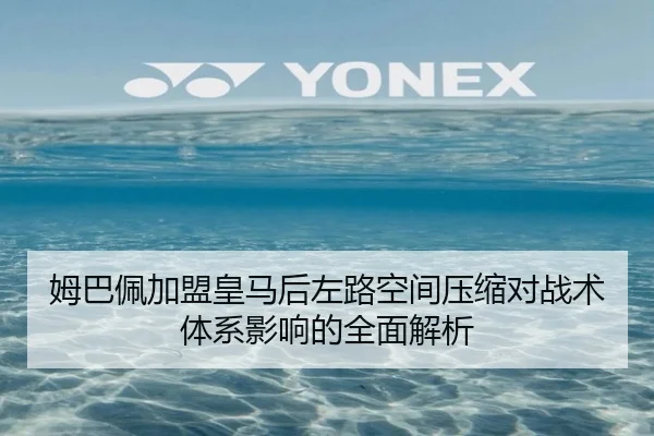 姆巴佩加盟皇马后左路空间压缩对战术体系影响的全面解析