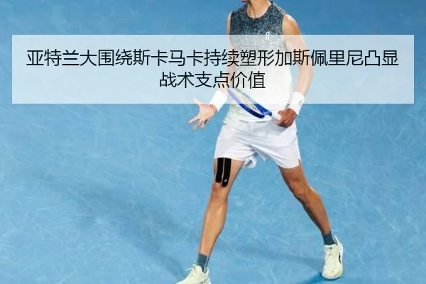 亚特兰大围绕斯卡马卡持续塑形加斯佩里尼凸显战术支点价值