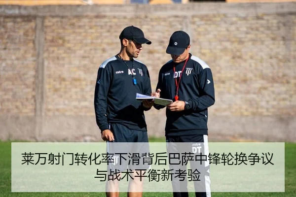 莱万射门转化率下滑背后巴萨中锋轮换争议与战术平衡新考验