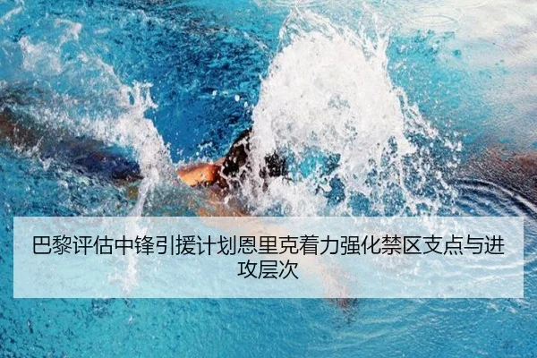巴黎评估中锋引援计划恩里克着力强化禁区支点与进攻层次